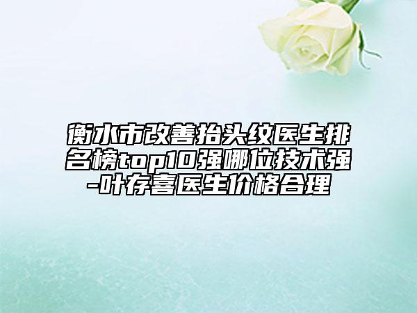 衡水市改善抬頭紋醫(yī)生排名榜top10強(qiáng)哪位技術(shù)強(qiáng)-葉存喜醫(yī)生價(jià)格合理