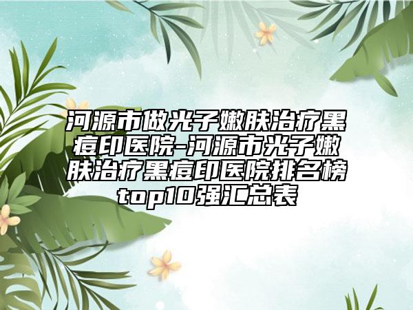 河源市做光子嫩膚治療黑痘印醫(yī)院-河源市光子嫩膚治療黑痘印醫(yī)院排名榜top10強(qiáng)匯總表