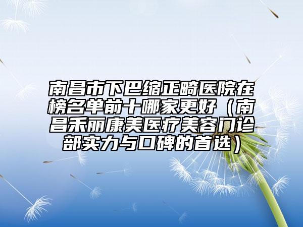 南昌市下巴縮正畸醫(yī)院在榜名單前十哪家更好（南昌禾麗康美醫(yī)療美容門診部實(shí)力與口碑的首選）