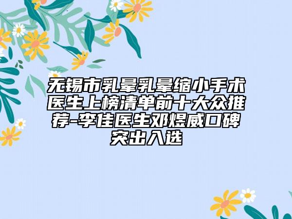 無(wú)錫市乳暈乳暈縮小手術(shù)醫(yī)生上榜清單前十大眾推薦-李佳醫(yī)生鄧煜威口碑突出入選