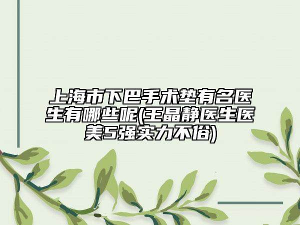 上海市下巴手術(shù)墊有名醫(yī)生有哪些呢(王晶靜醫(yī)生醫(yī)美5強(qiáng)實(shí)力不俗)