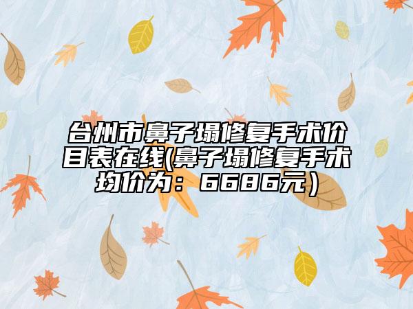 臺(tái)州市鼻子塌修復(fù)手術(shù)價(jià)目表在線(鼻子塌修復(fù)手術(shù)均價(jià)為：6686元）