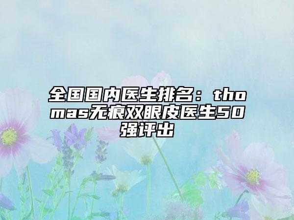 全國(guó)國(guó)內(nèi)醫(yī)生排名：thomas無(wú)痕雙眼皮醫(yī)生50強(qiáng)評(píng)出