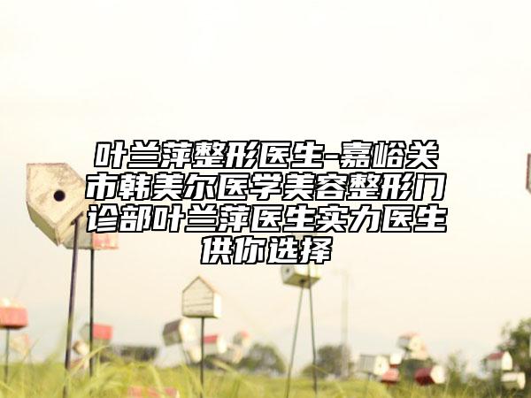 葉蘭萍整形醫(yī)生-嘉峪關(guān)市韓美爾醫(yī)學(xué)美容整形門診部葉蘭萍醫(yī)生實(shí)力醫(yī)生供你選擇