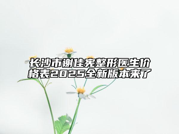 長(zhǎng)沙市謝佳憲整形醫(yī)生價(jià)格表2025全新版本來了