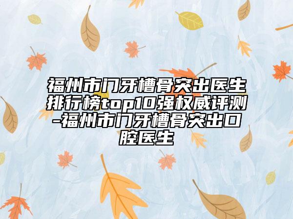 福州市門牙槽骨突出醫(yī)生排行榜top10強權威評測-福州市門牙槽骨突出口腔醫(yī)生