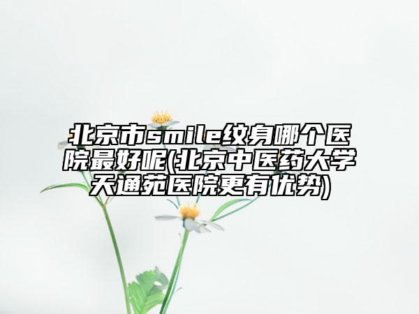 北京市smile紋身哪個醫(yī)院最好呢(北京中醫(yī)藥大學天通苑醫(yī)院更有優(yōu)勢)