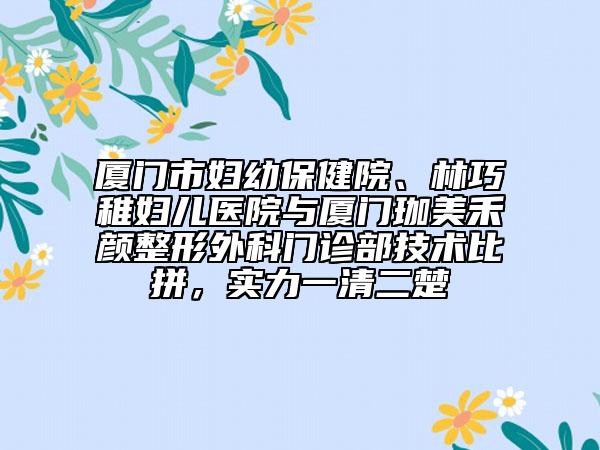 廈門市婦幼保健院、林巧稚婦兒醫(yī)院與廈門珈美禾顏整形外科門診部技術(shù)比拼，實力一清二楚