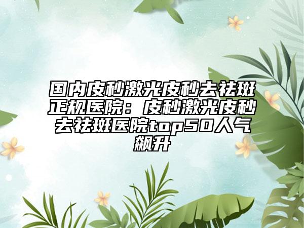 國內(nèi)皮秒激光皮秒去祛斑正規(guī)醫(yī)院：皮秒激光皮秒去祛斑醫(yī)院top50人氣飆升