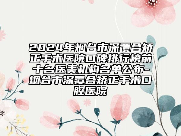 2024年煙臺(tái)市深覆合矯正手術(shù)醫(yī)院口碑排行榜前十名醫(yī)美機(jī)構(gòu)名單公布-煙臺(tái)市深覆合矯正手術(shù)口腔醫(yī)院