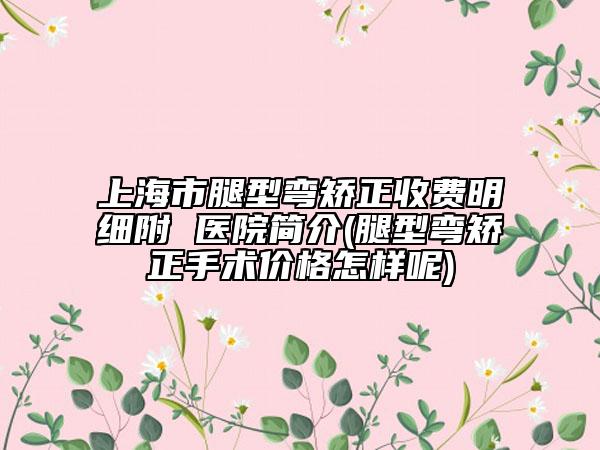 上海市腿型彎矯正收費明細附 醫(yī)院簡介(腿型彎矯正手術(shù)價格怎樣呢)