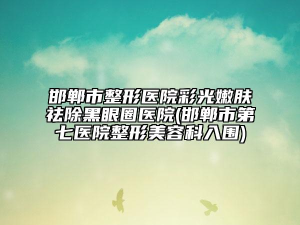 邯鄲市整形醫(yī)院彩光嫩膚祛除黑眼圈醫(yī)院(邯鄲市第七醫(yī)院整形美容科入圍)
