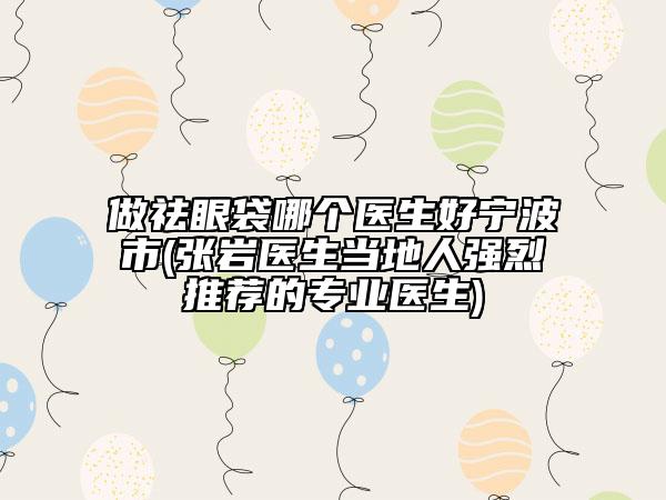 做祛眼袋哪個(gè)醫(yī)生好寧波市(張巖醫(yī)生當(dāng)?shù)厝藦?qiáng)烈推薦的專(zhuān)業(yè)醫(yī)生)