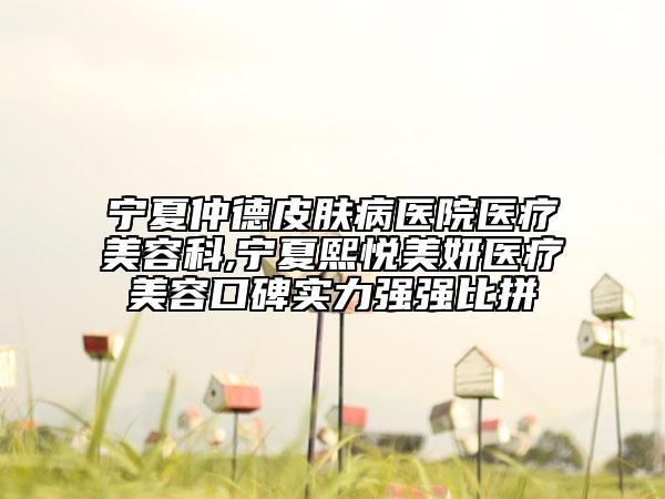 寧夏仲德皮膚病醫(yī)院醫(yī)療美容科,寧夏熙悅美妍醫(yī)療美容口碑實(shí)力強(qiáng)強(qiáng)比拼