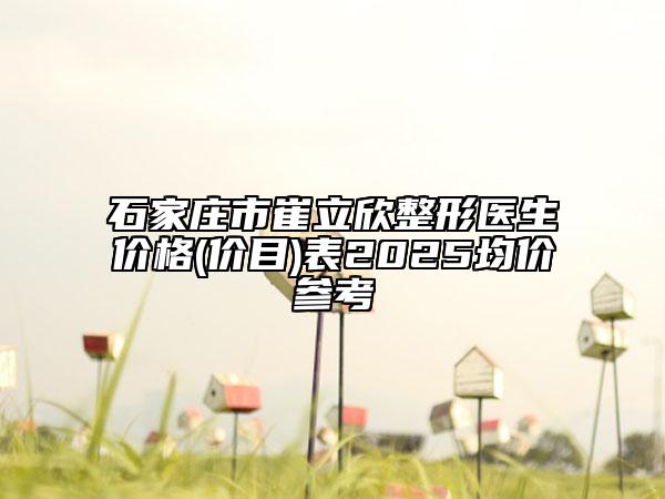 石家莊市崔立欣整形醫(yī)生價(jià)格(價(jià)目)表2025均價(jià)參考
