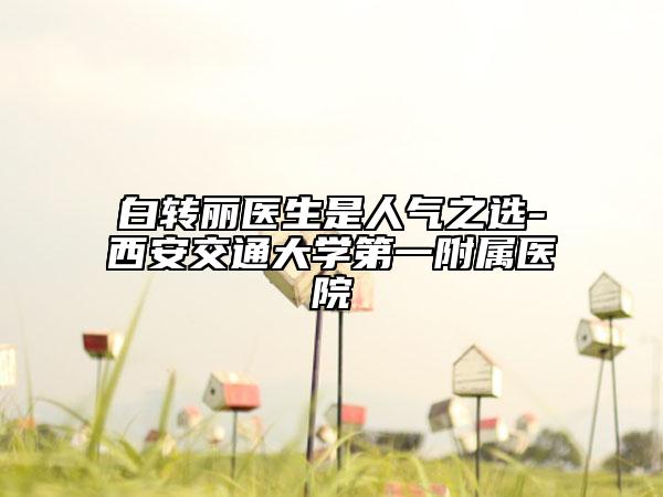 白轉(zhuǎn)麗醫(yī)生是人氣之選-西安交通大學(xué)第一附屬醫(yī)院