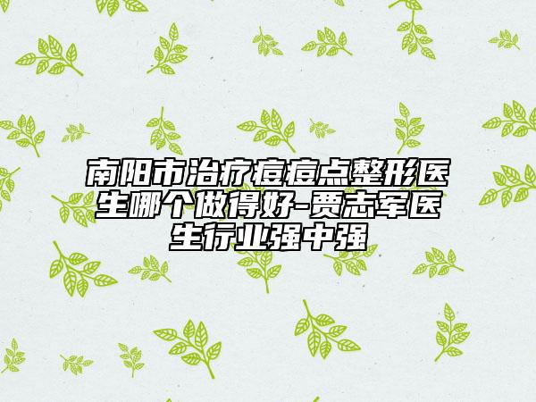 南陽市治療痘痘點整形醫(yī)生哪個做得好-賈志軍醫(yī)生行業(yè)強中強