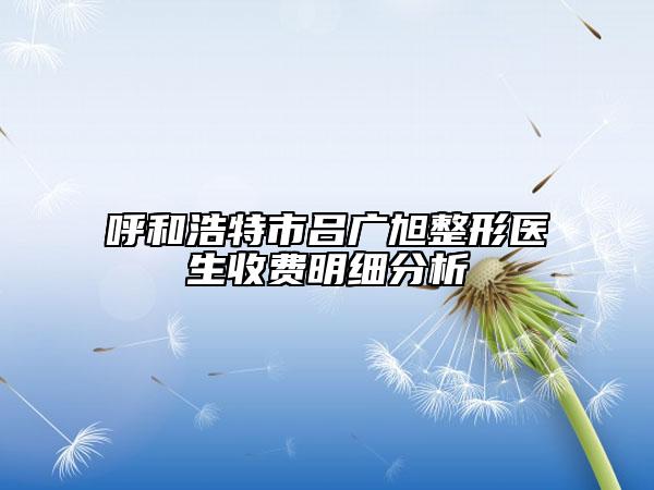 呼和浩特市呂廣旭整形醫(yī)生收費明細分析