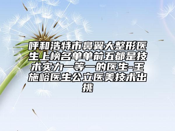 呼和浩特市鼻翼大整形醫(yī)生上榜名單單前五都是技術(shù)實(shí)力一等一的醫(yī)生-王施峪醫(yī)生公立醫(yī)美技術(shù)出挑