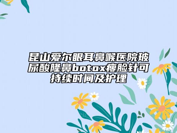 昆山愛(ài)爾眼耳鼻喉醫(yī)院玻尿酸隆鼻botox瘦臉針可持續(xù)時(shí)間及護(hù)理