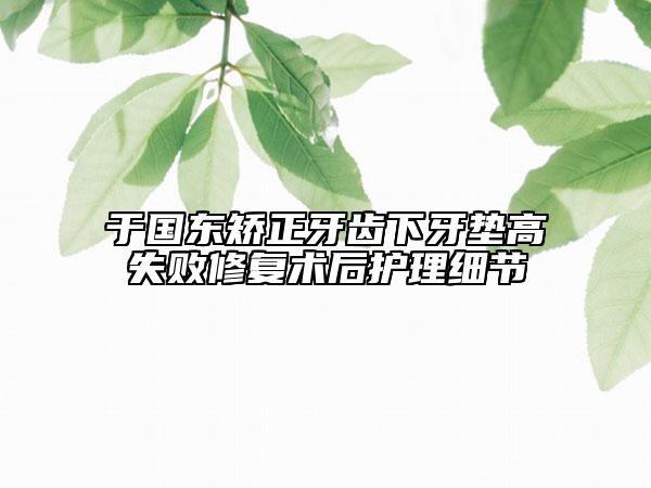 于國(guó)東矯正牙齒下牙墊高失敗修復(fù)術(shù)后護(hù)理細(xì)節(jié)