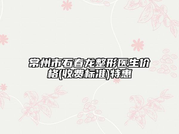 常州市石春龍整形醫(yī)生價格(收費標準)特惠