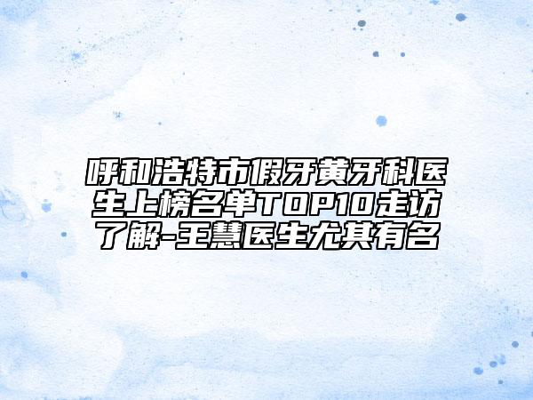 呼和浩特市假牙黃牙科醫(yī)生上榜名單TOP10走訪了解-王慧醫(yī)生尤其有名