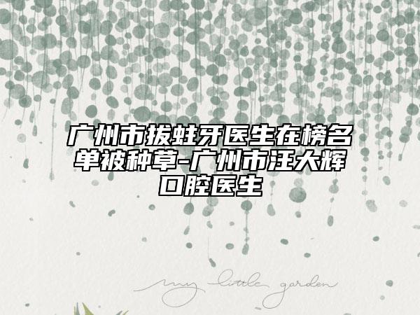 廣州市拔蛀牙醫(yī)生在榜名單被種草-廣州市汪大輝口腔醫(yī)生