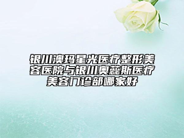 銀川澳瑪星光醫(yī)療整形美容醫(yī)院與銀川奧蕊斯醫(yī)療美容門診部哪家好