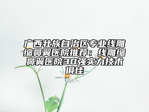 廣西壯族自治區(qū)專業(yè)線雕縮鼻翼醫(yī)院推薦：線雕縮鼻翼醫(yī)院30強(qiáng)實(shí)力技術(shù)俱佳