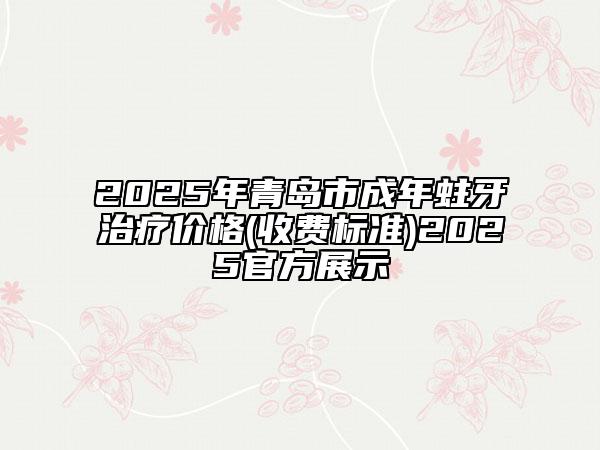 2025年青島市成年蛀牙治療價格(收費(fèi)標(biāo)準(zhǔn))2025官方展示