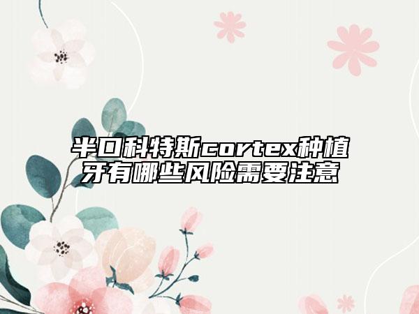 半口科特斯cortex種植牙有哪些風(fēng)險(xiǎn)需要注意