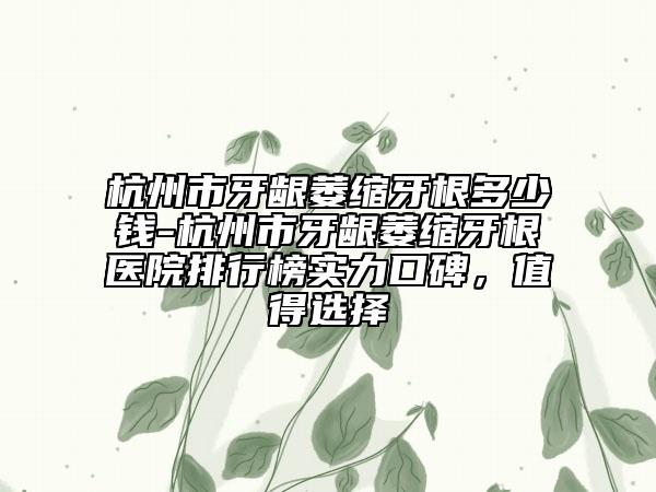 杭州市牙齦萎縮牙根多少錢-杭州市牙齦萎縮牙根醫(yī)院排行榜實力口碑，值得選擇