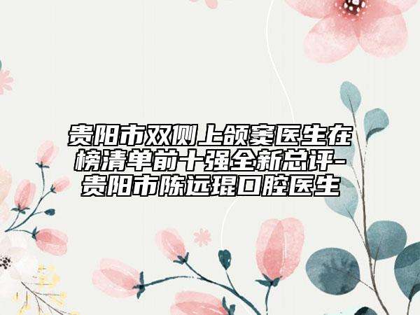 貴陽市雙側(cè)上頜竇醫(yī)生在榜清單前十強(qiáng)全新總評-貴陽市陳遠(yuǎn)琨口腔醫(yī)生