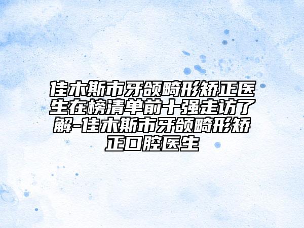 佳木斯市牙頜畸形矯正醫(yī)生在榜清單前十強(qiáng)走訪了解-佳木斯市牙頜畸形矯正口腔醫(yī)生