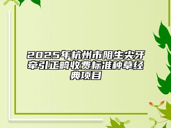 2025年杭州市阻生尖牙牽引正畸收費(fèi)標(biāo)準(zhǔn)種草經(jīng)典項(xiàng)目