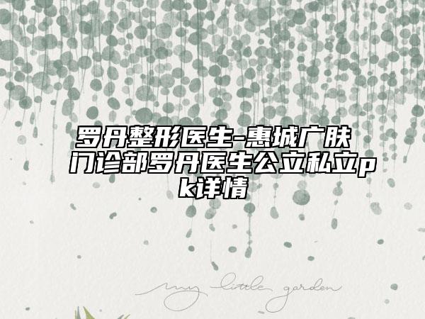 羅丹整形醫(yī)生-惠城廣膚門(mén)診部羅丹醫(yī)生公立私立pk詳情