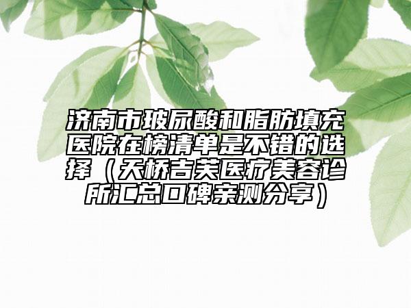 濟(jì)南市玻尿酸和脂肪填充醫(yī)院在榜清單是不錯(cuò)的選擇（天橋吉芙醫(yī)療美容診所匯總口碑親測分享）