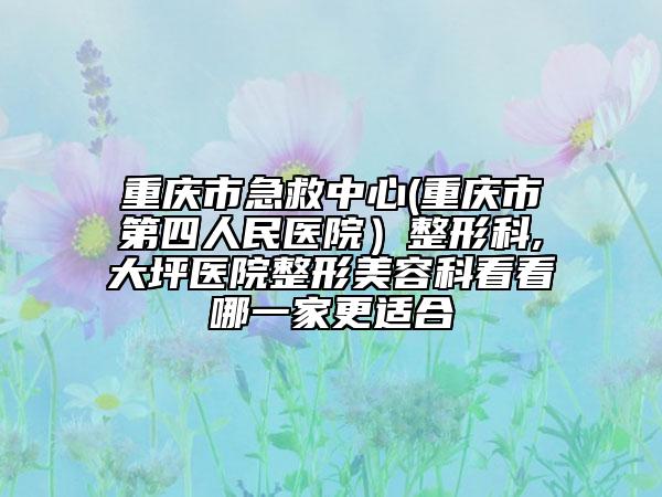 重慶市急救中心(重慶市第四人民醫(yī)院）整形科,大坪醫(yī)院整形美容科看看哪一家更適合