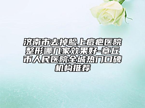 濟(jì)南市去掉臉上痘疤醫(yī)院整形哪幾家效果好-章丘市人民醫(yī)院全城熱門口碑機(jī)構(gòu)推薦