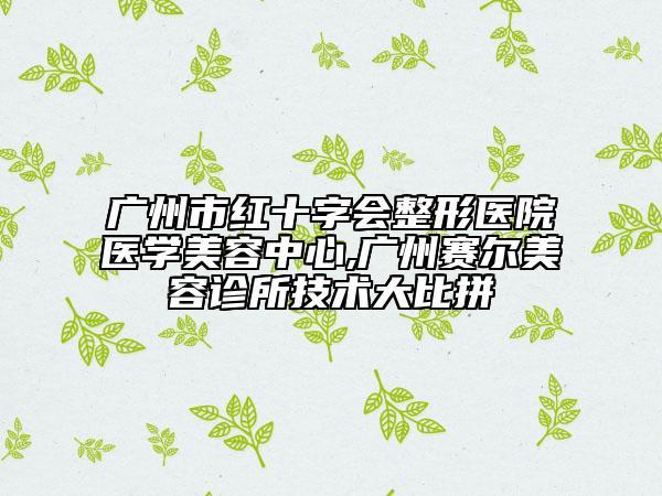 廣州市紅十字會整形醫(yī)院醫(yī)學美容中心,廣州賽爾美容診所技術大比拼