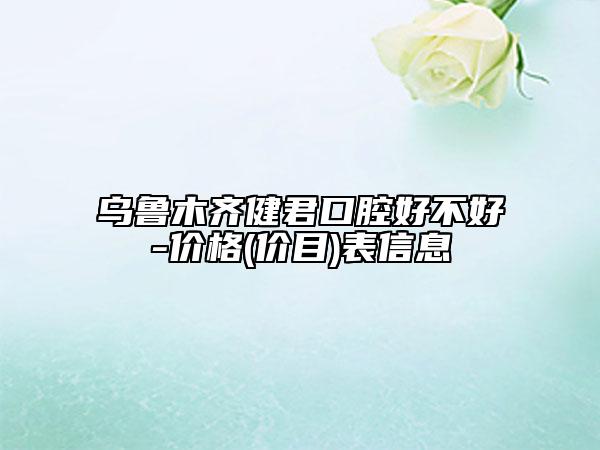 烏魯木齊健君口腔好不好-價(jià)格(價(jià)目)表信息