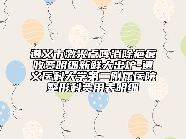 遵義市激光點(diǎn)陣消除疤痕收費(fèi)明細(xì)新鮮大出爐-遵義醫(yī)科大學(xué)第二附屬醫(yī)院整形科費(fèi)用表明細(xì)