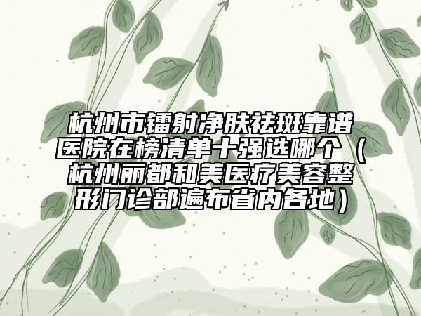 杭州市鐳射凈膚祛斑靠譜醫(yī)院在榜清單十強(qiáng)選哪個(gè)（杭州麗都和美醫(yī)療美容整形門診部遍布省內(nèi)各地）