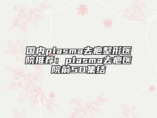 國(guó)內(nèi)plasma去疤整形醫(yī)院推薦：plasma去疤醫(yī)院前50集結(jié)