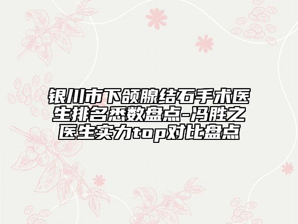 銀川市下頜腺結(jié)石手術(shù)醫(yī)生排名悉數(shù)盤點(diǎn)-馮勝之醫(yī)生實(shí)力top對比盤點(diǎn)