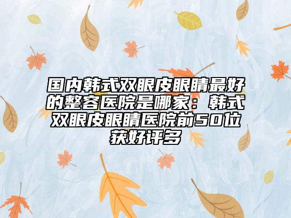 國內(nèi)韓式雙眼皮眼睛最好的整容醫(yī)院是哪家：韓式雙眼皮眼睛醫(yī)院前50位獲好評多