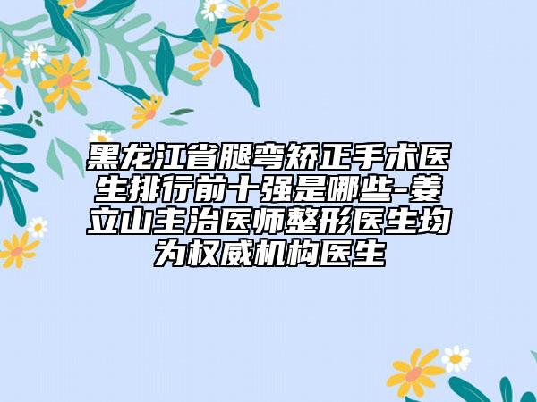 黑龍江省腿彎矯正手術(shù)醫(yī)生排行前十強是哪些-姜立山主治醫(yī)師整形醫(yī)生均為權(quán)威機(jī)構(gòu)醫(yī)生