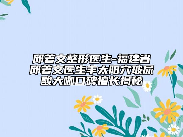 邱著文整形醫(yī)生-福建省邱著文醫(yī)生豐太陽(yáng)穴玻尿酸大咖口碑擅長(zhǎng)揭秘