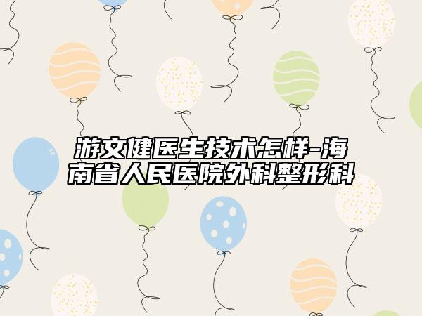 游文健醫(yī)生技術(shù)怎樣-海南省人民醫(yī)院外科整形科